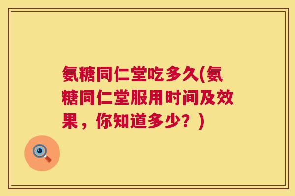 氨糖同仁堂吃多久(氨糖同仁堂服用时间及效果，你知道多少？)