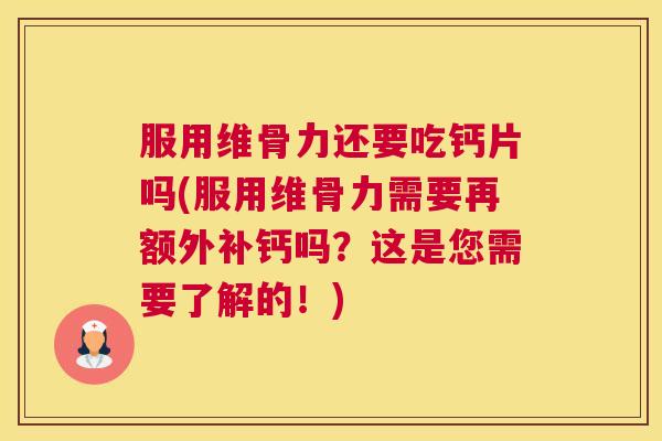 服用维骨力还要吃钙片吗(服用维骨力需要再额外补钙吗？这是您需要了解的！)