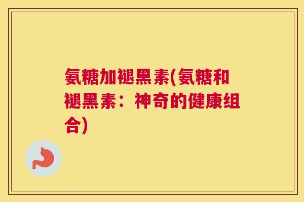 氨糖加褪黑素(氨糖和褪黑素：神奇的健康组合)