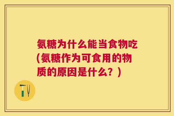 氨糖为什么能当食物吃(氨糖作为可食用的物质的原因是什么？)