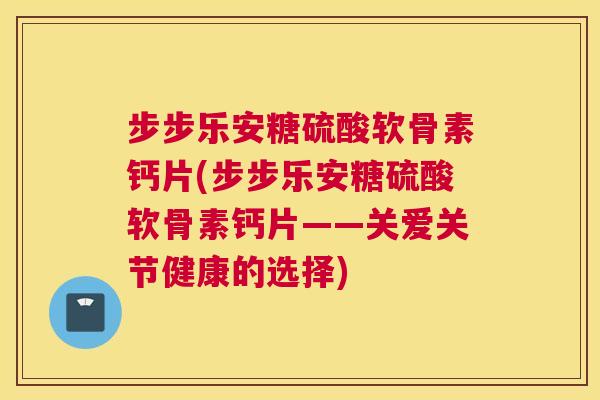 步步乐安糖硫酸软骨素钙片(步步乐安糖硫酸软骨素钙片——关爱关节健康的选择)