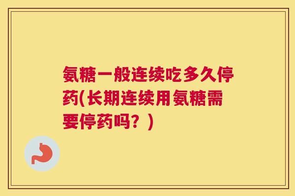 氨糖一般连续吃多久停药(长期连续用氨糖需要停药吗？)