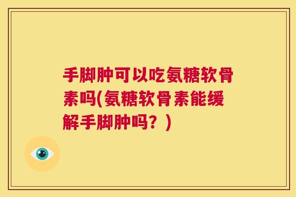 手脚肿可以吃氨糖软骨素吗(氨糖软骨素能缓解手脚肿吗？)