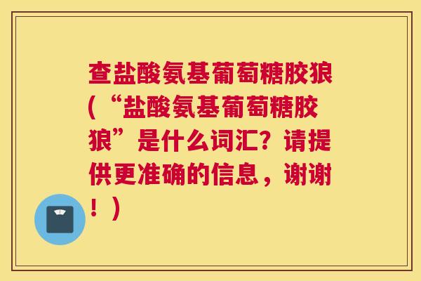 查盐酸氨基葡萄糖胶狼(“盐酸氨基葡萄糖胶狼”是什么词汇？请提供更准确的信息，谢谢！)