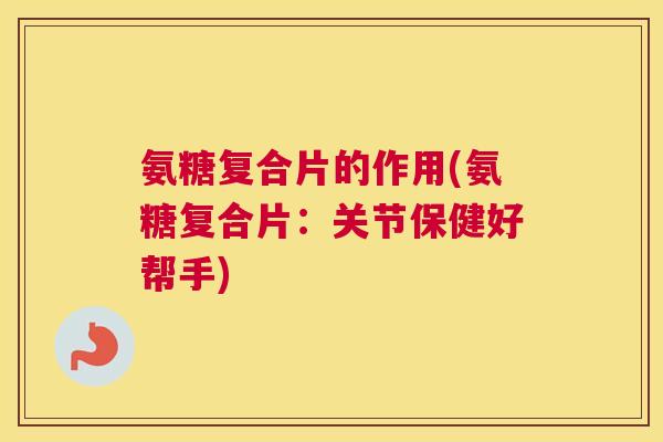 氨糖复合片的作用(氨糖复合片：关节保健好帮手)