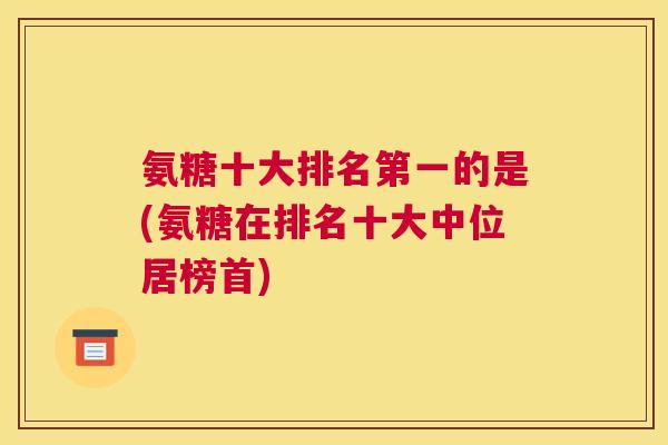 氨糖十大排名第一的是(氨糖在排名十大中位居榜首)