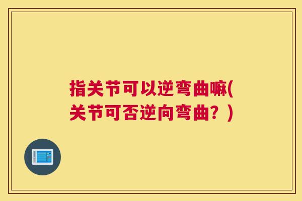 指关节可以逆弯曲嘛(关节可否逆向弯曲？)