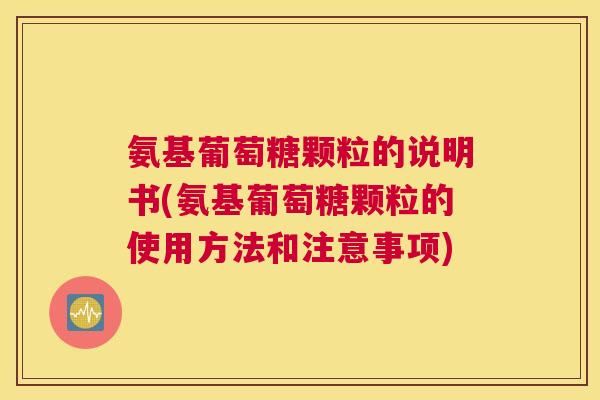 氨基葡萄糖颗粒的说明书(氨基葡萄糖颗粒的使用方法和注意事项)