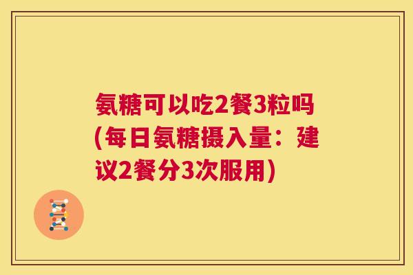 氨糖可以吃2餐3粒吗(每日氨糖摄入量：建议2餐分3次服用)