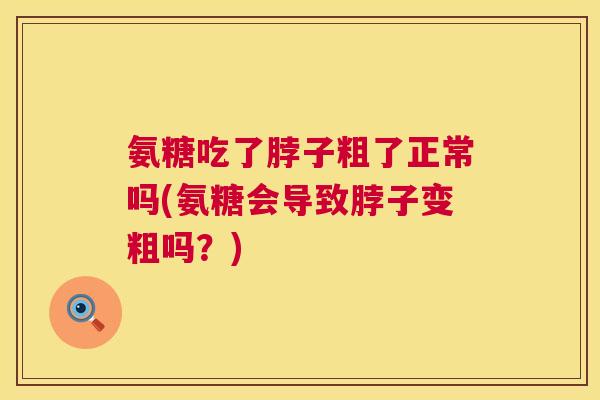 氨糖吃了脖子粗了正常吗(氨糖会导致脖子变粗吗？)