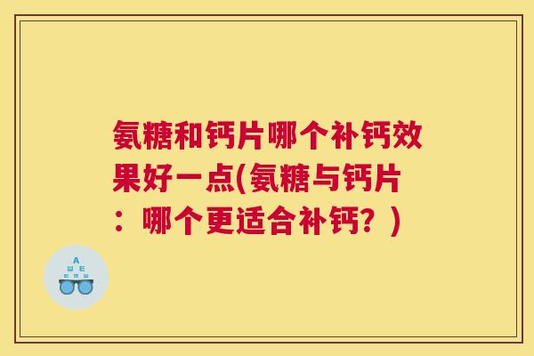 氨糖和钙片哪个补钙效果好一点(氨糖与钙片：哪个更适合补钙？)