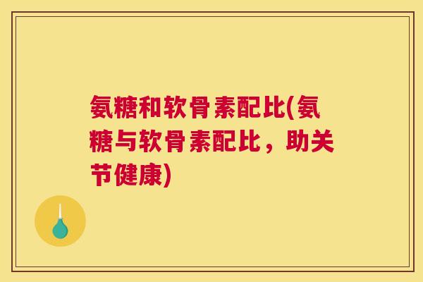 氨糖和软骨素配比(氨糖与软骨素配比,助关节健康) 氨糖和软骨素配比(氨糖与软骨素配比,助关节健康)
