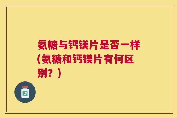 氨糖与钙镁片是否一样(氨糖和钙镁片有何区别？)