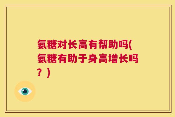 氨糖对长高有帮助吗(氨糖有助于身高增长吗？)