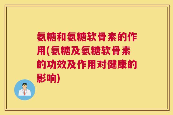 氨糖和氨糖软骨素的作用(氨糖及氨糖软骨素的功效及作用对健康的影响)