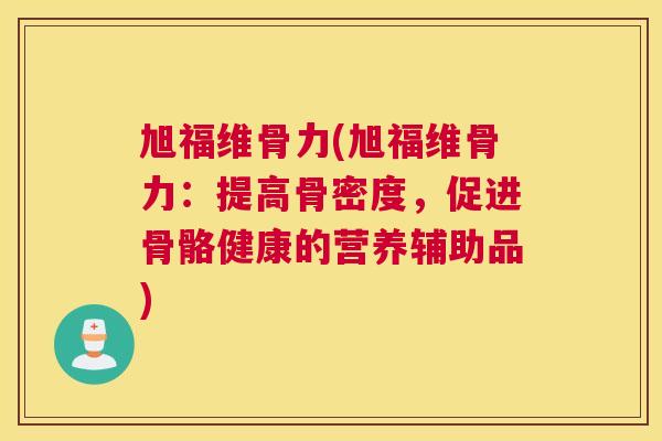 旭福维骨力(旭福维骨力：提高骨密度，促进骨骼健康的营养辅助品)