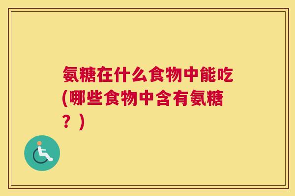 氨糖在什么食物中能吃(哪些食物中含有氨糖？)