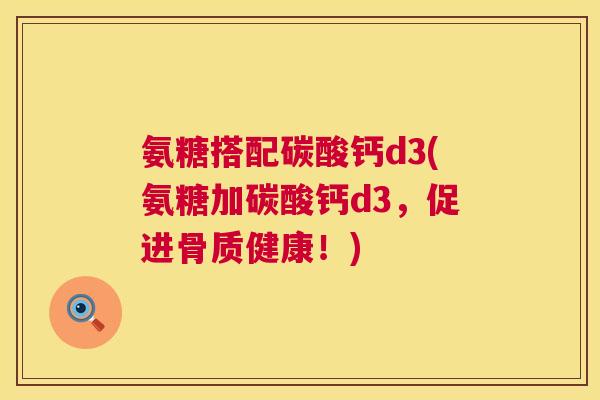 氨糖搭配碳酸钙d3(氨糖加碳酸钙d3，促进骨质健康！)