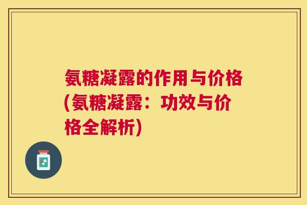 氨糖凝露的作用与价格(氨糖凝露：功效与价格全解析)