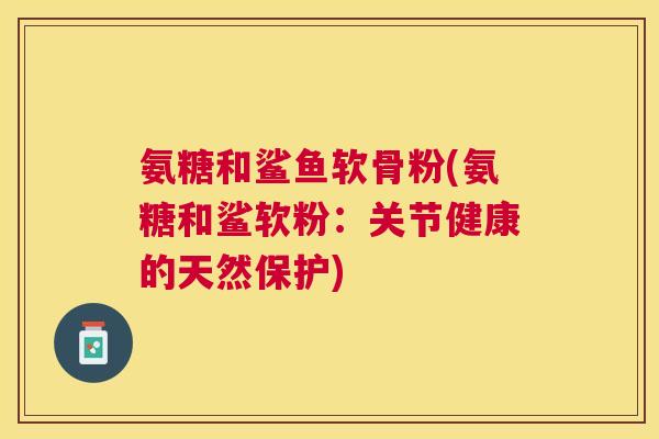氨糖和鲨鱼软骨粉(氨糖和鲨软粉：关节健康的天然保护)