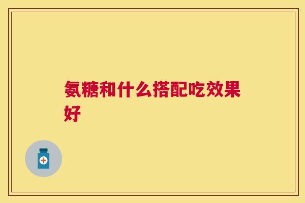 氨糖和什么搭配吃效果好