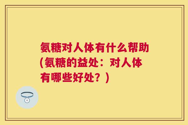 氨糖对人体有什么帮助(氨糖的益处：对人体有哪些好处？)