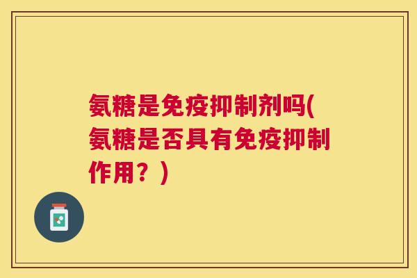 氨糖是免疫抑制剂吗(氨糖是否具有免疫抑制作用？)