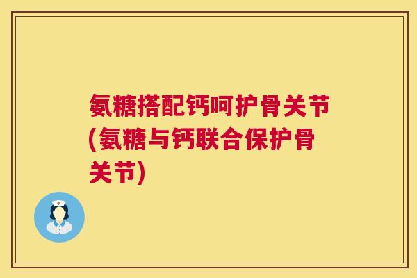 氨糖搭配钙呵护骨关节(氨糖与钙联合保护骨关节)