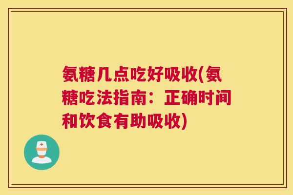 氨糖几点吃好吸收(氨糖吃法指南：正确时间和饮食有助吸收)
