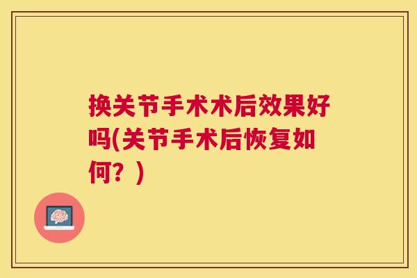 换关节手术术后效果好吗(关节手术后恢复如何？)
