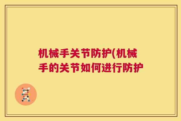 机械手关节防护(机械手的关节如何进行防护