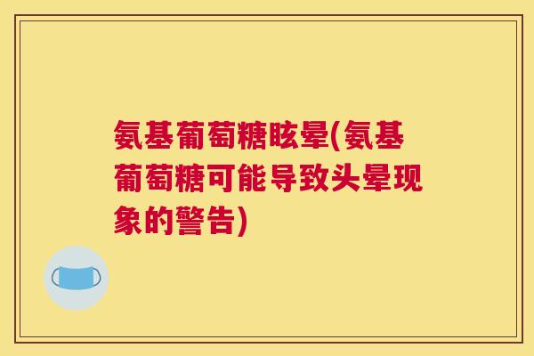 氨基葡萄糖眩晕(氨基葡萄糖可能导致头晕现象的警告)