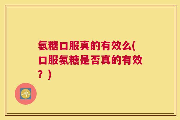 氨糖口服真的有效么(口服氨糖是否真的有效？)
