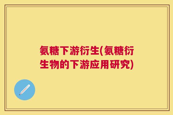 氨糖下游衍生(氨糖衍生物的下游应用研究)