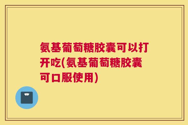 氨基葡萄糖胶囊可以打开吃(氨基葡萄糖胶囊可口服使用)