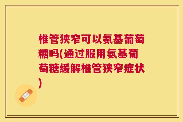 椎管狭窄可以氨基葡萄糖吗(通过服用氨基葡萄糖缓解椎管狭窄症状)
