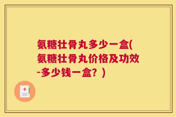 氨糖壮骨丸多少一盒(氨糖壮骨丸价格及功效-多少钱一盒？)