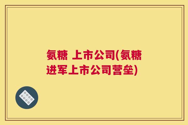 氨糖 上市公司(氨糖进军上市公司营垒)