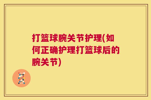 打篮球腕关节护理(如何正确护理打篮球后的腕关节)
