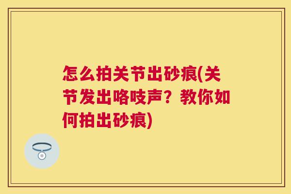 怎么拍关节出砂痕(关节发出咯吱声？教你如何拍出砂痕)