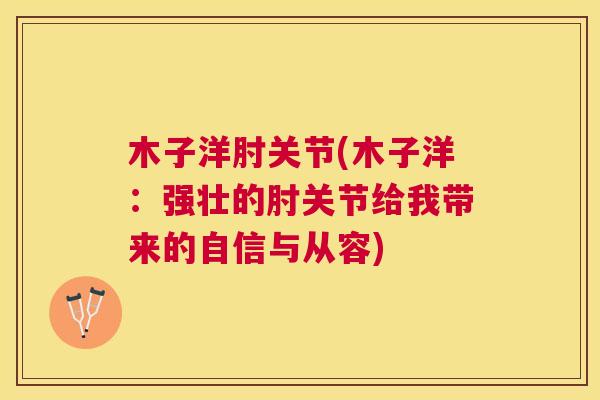 木子洋肘关节(木子洋：强壮的肘关节给我带来的自信与从容)