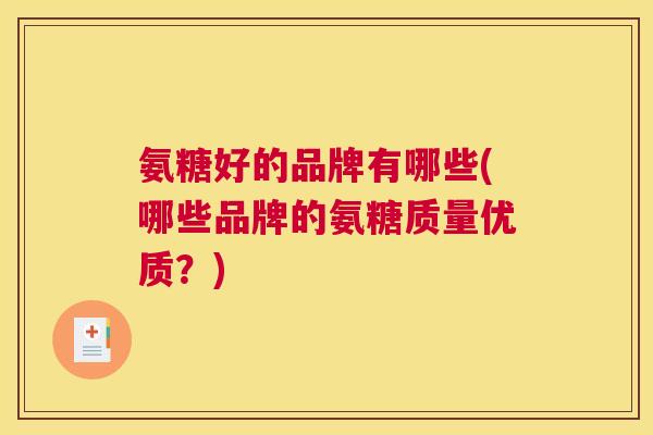 氨糖好的品牌有哪些(哪些品牌的氨糖质量优质？)
