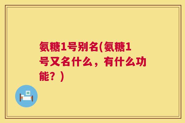 氨糖1号别名(氨糖1号又名什么,有什么功能?) 氨糖1号别名(氨糖1号又名什么,有什么功能?)