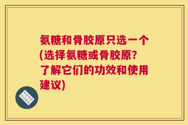 氨糖和骨胶原只选一个(选择氨糖或骨胶原？了解它们的功效和使用建议)