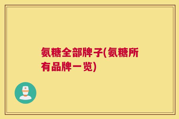 氨糖全部牌子(氨糖所有品牌一览)