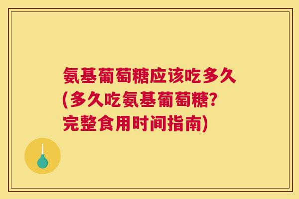 氨基葡萄糖应该吃多久(多久吃氨基葡萄糖？完整食用时间指南)