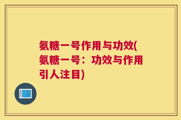 氨糖一号作用与功效(氨糖一号：功效与作用引人注目)