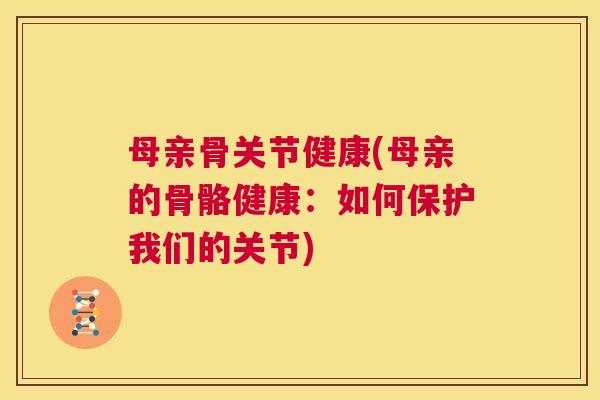 母亲骨关节健康(母亲的骨骼健康：如何保护我们的关节)