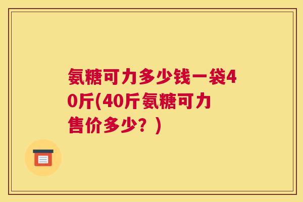氨糖可力多少钱一袋40斤(40斤氨糖可力售价多少？)