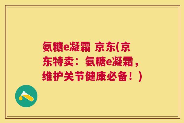 氨糖e凝霜 京东(京东特卖：氨糖e凝霜，维护关节健康必备！)